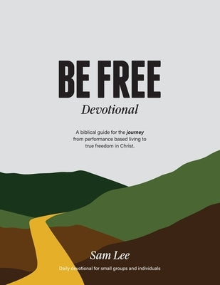 Be Free Devotional: A biblical guide for the journey from performance based living to true freedom in Christ. by Lee, Sam