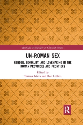 Un-Roman Sex: Gender, Sexuality, and Lovemaking in the Roman Provinces and Frontiers by Ivleva, Tatiana