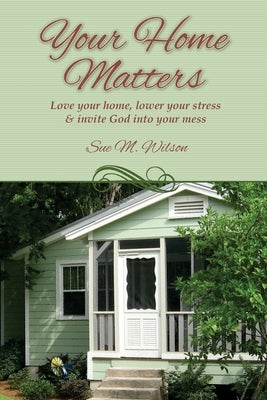 Your Home Matters: Love your home, lower your stress & invite God into your mess by Wilson, Sue M.