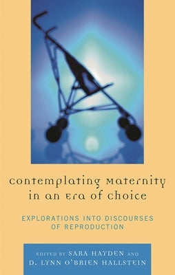 Contemplating Maternity in an Era of Choice: Explorations into Discourses of Reproduction by Hayden, Sara