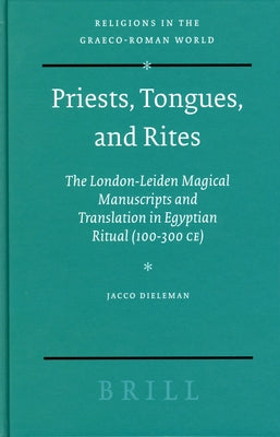 Priests, Tongues, and Rites: The London-Leiden Magical Manuscripts and Translation in Egyptian Ritual (100-300 Ce) by Dieleman, Jacco