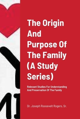 The Origin And Purpose Of The Family (A Study Series): Relevant Studies For Understanding And Preservation Of The Family by Rogers, Joseph Roosevelt, Sr.