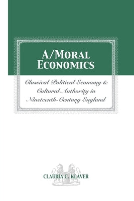 A/Moral Economics: Classical Political Economy and Cultural Authority in Nineteenthth-Century England by Klaver, Claudia C.