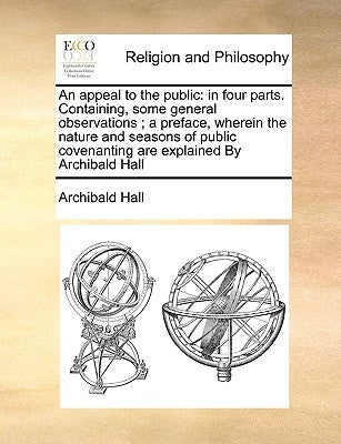 An Appeal to the Public: In Four Parts. Containing, Some General Observations; A Preface, Wherein the Nature and Seasons of Public Covenanting by Hall, Archibald