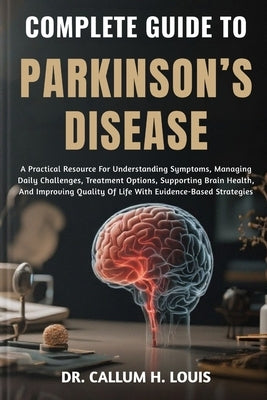 Complete Guide to Parkinson's Disease: A Practical Resource For Understanding Symptoms, Managing Daily Challenges, Treatment Options, Supporting Brain by H. Louis, Callum