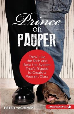 Prince or Pauper: Think Like the Rich and Beat the System That's Rigged to Create a Peasant Class by Yachimski, Peter