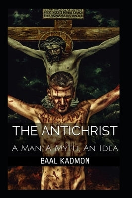 The Antichrist: A Man, A Myth, An Idea by Kadmon, Baal