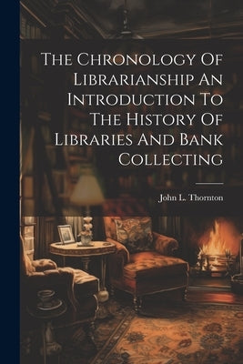 The Chronology Of Librarianship An Introduction To The History Of Libraries And Bank Collecting by Thornton, John L.