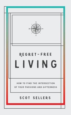 Regret-Free Living: How to Find the Intersection of Your Passions and Giftedness by Sellers Scot