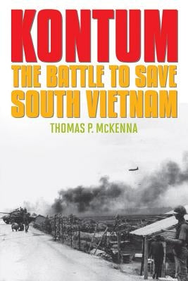 Kontum: The Battle to Save South Vietnam by McKenna, Thomas P.