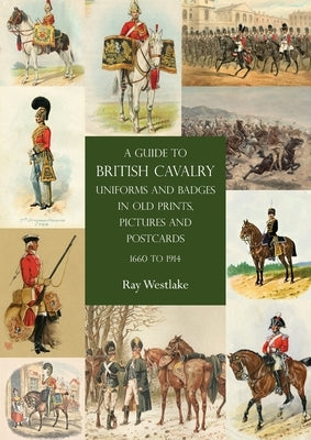 A Guide to British Cavalry Uniforms and Badges in Old Prints, Pictures and Postcards, 1660 to 1914 by Westlake, Ray