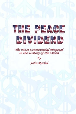 The Peace Dividend: The Most Controversial Proposal in the History of the World by Rachel, John