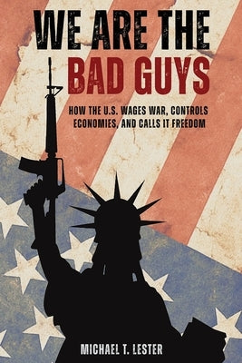 We Are The Bad Guys: How The U.S. Wages War, Controls Economies, and Calls It Freedom by Lester, Michael
