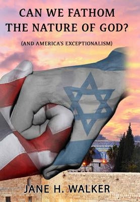 Can We Fathom the Nature of God: (And America's Exceptionalism?) by Walker, Jane H.