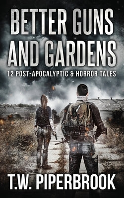 Better Guns and Gardens: 12 Post-Apocalyptic and Horror Tales by Piperbrook, T. W.