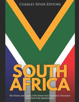 South Africa: The History and Legacy of the Nation from European Colonization to the End of the Apartheid Era by Charles River