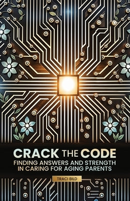 Crack the Code: Finding Answers and Strength in Caring for Aging Parents by Bild, Traci