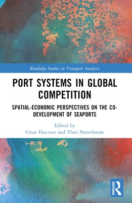 Port Systems in Global Competition: Spatial-Economic Perspectives on the Co-Development of Seaports by Ducruet, César