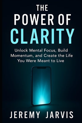 The Power of Clarity: Unlock Mental Focus, Build Momentum, and Create the Life You Were Meant to Live by Jarvis, Jeremy