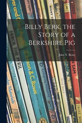 Billy Berk, the Story of a Berkshire Pig by Beaty, John Y. (John Yocum) 1884-