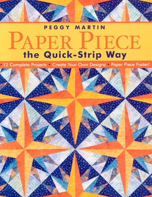 Paper Piece the Quick-Strip Way: 12 Complete Projects, Create Your Own Designs, Paper Piece Faster! [With Patterns] [With Patterns] by Martin, Peggy