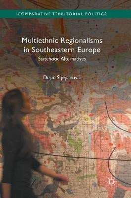 Multiethnic Regionalisms in Southeastern Europe: Statehood Alternatives by Stjepanovic, Dejan