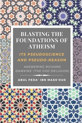 Blasting the Foundations of Atheism: Its Pseudoscience and Pseudo-reason: Answering Richard Dawkins' (The God Delusion) by Ibn Mass'oud, Abul Feda
