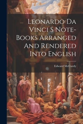 Leonardo Da Vinci S Note-Books Arranged And Rendered Into English by McCurdy, Edward