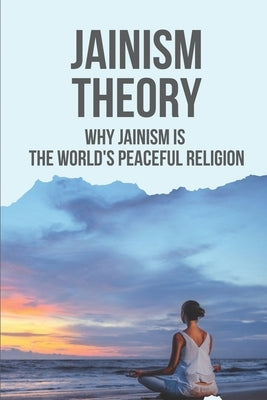 Jainism Theory: Why Jainism Is The World's Peaceful Religion: Cultivating And Nurturing His Beliefs by Konowal, Leanne