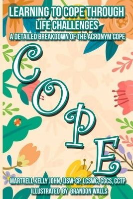 Learning to Cope Through Life Challenges: A Detailed Breakdown of the Acronym Cope by Kelly John, Martrell