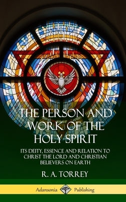 The Person and Work of the Holy Spirit: Its Deity, Essence and Relation to Christ the Lord and Christian Believers on Earth (Hardcover) by Torrey, R. a.