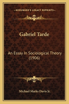 Gabriel Tarde: An Essay In Sociological Theory (1906) by Davis, Michael Marks, Jr.