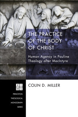 The Practice of the Body of Christ: Human Agency in Pauline Theology After MacIntyre by Miller, Colin D.
