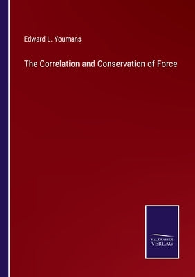 The Correlation and Conservation of Force by Youmans, Edward L.