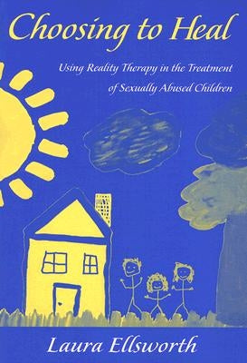 Choosing to Heal: Using Reality Therapy in the Treatment of Sexually Abused Children by Ellsworth, Laura