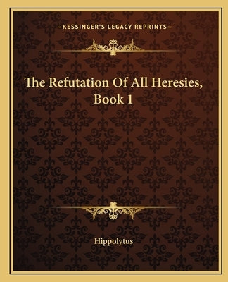 The Refutation Of All Heresies, Book 1 by Hippolytus