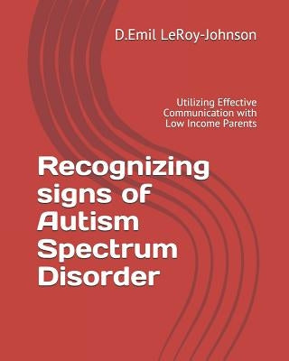 Recognizing signs of Autism Spectrum Disorder: Utilizing Effective Communication with Low Income Parents by Leroy-Johnson, D. Emil
