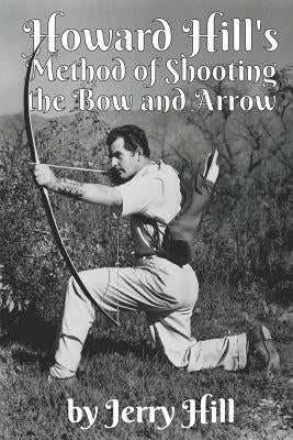 Howard Hill's Method of Shooting a Bow and Arrow by Hill, Jerry
