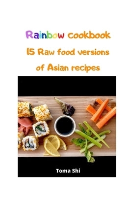 Rainbow Cookbook. 15 Raw food versions of Asian recipes by Shi, Toma