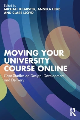 Moving Your University Course Online: Case Studies on Design, Development and Delivery by Kilmister, Michael