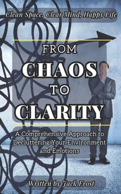 From Chaos to Clarity: A Comprehensive Approach to Decluttering Your Environment and Emotions. by Frost, Jack