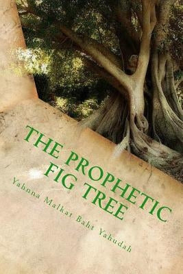 The Prophetic Fig Tree: A Breakdown Of Matthew Chapter 24 by Baht Yahudah, Yahnna Malkat