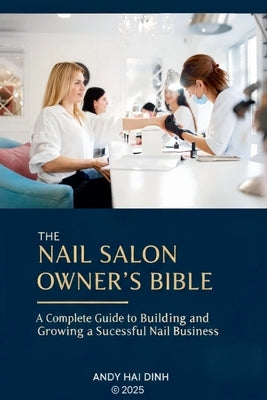 The Nail Sallon Owner's Bible: A Complete Guide to Building and Growing a Successful Nail Business by Dinh, Andy Hai