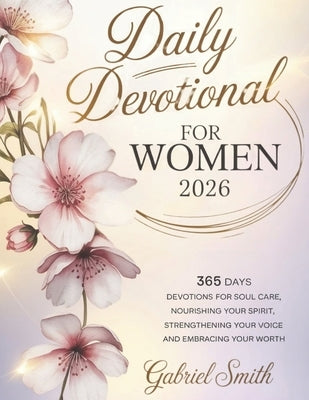 Daily Devotional for Women 2026: 365 Days Devotions For Soul Care, Nourishing Your Spirit, Strengthening Your Voice, And Embracing Your Worth by Smith, Gabriel