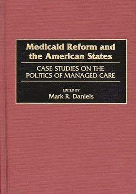 Medicaid Reform and the American States: Case Studies on the Politics of Managed Care by Daniels, Mark R.
