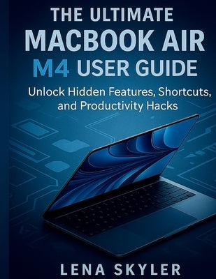 The Ultimate Macbook Air M4 User Guide: Unlock Hidden Features, Shortcuts, and Productivity Hacks by Skyler, Lena