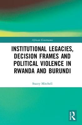 Institutional Legacies, Decision Frames and Political Violence in Rwanda and Burundi by Mitchell, Stacey