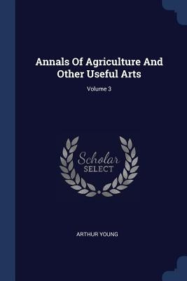 Annals Of Agriculture And Other Useful Arts; Volume 3 by Young, Arthur
