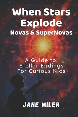 When Stars Explode: Novas & Supernovas: A Guide to Stellar Endings For Curious Kids by Miler, Jane