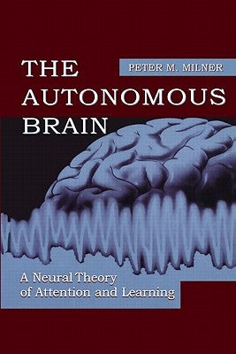 The Autonomous Brain: A Neural Theory of Attention and Learning by Milner, Peter M.